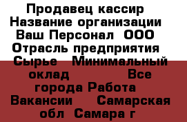 Продавец-кассир › Название организации ­ Ваш Персонал, ООО › Отрасль предприятия ­ Сырье › Минимальный оклад ­ 17 000 - Все города Работа » Вакансии   . Самарская обл.,Самара г.